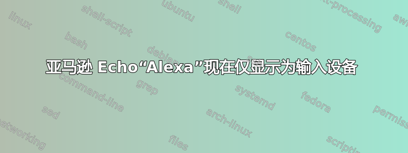 亚马逊 Echo“Alexa”现在仅显示为输入设备