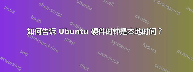 如何告诉 Ubuntu 硬件时钟是本地时间？