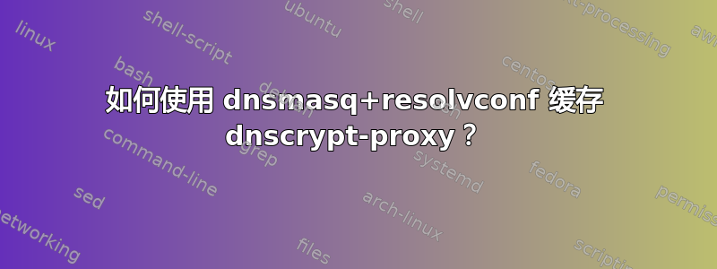 如何使用 dnsmasq+resolvconf 缓存 dnscrypt-proxy？