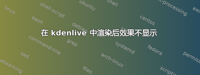 在 kdenlive 中渲染后效果不显示