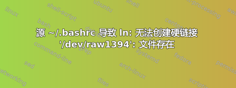 源 ~/.bashrc 导致 ln: 无法创建硬链接 '/dev/raw1394': 文件存在