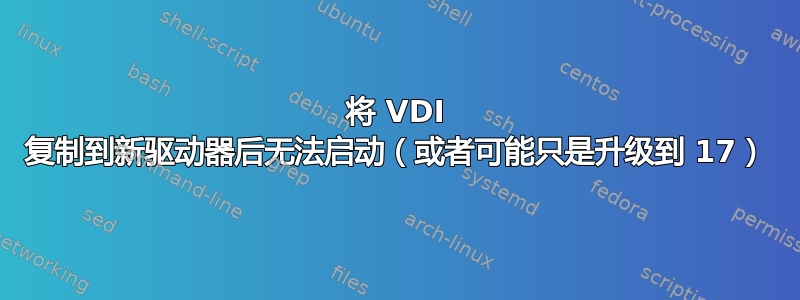 将 VDI 复制到新驱动器后无法启动（或者可能只是升级到 17）