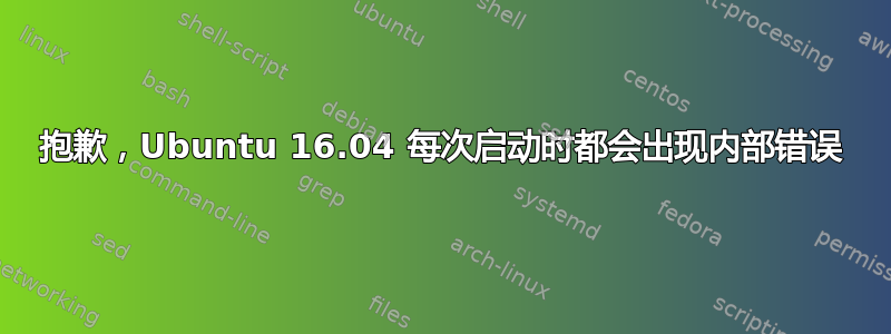 抱歉，Ubuntu 16.04 每次启动时都会出现内部错误