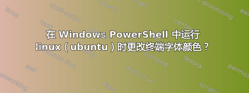 在 Windows PowerShell 中运行 linux（ubuntu）时更改终端字体颜色？