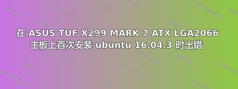 在 ASUS TUF X299 MARK 2 ATX LGA2066 主板上首次安装 ubuntu 16.04.3 时出错 