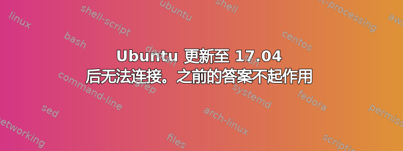 Ubuntu 更新至 17.04 后无法连接。之前的答案不起作用