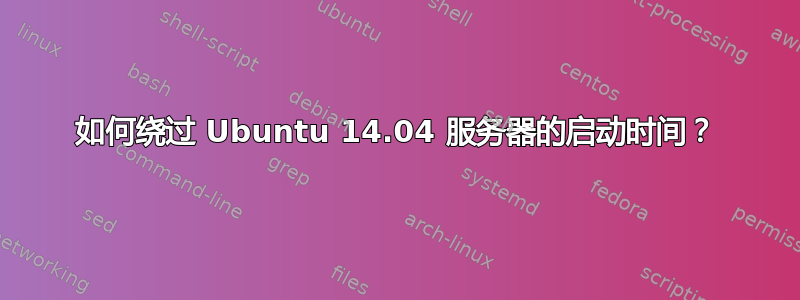 如何绕过 Ubuntu 14.04 服务器的启动时间？