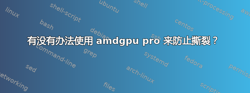 有没有办法使用 amdgpu pro 来防止撕裂？