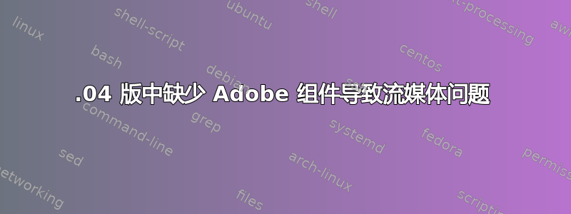 16.04 版中缺少 Adob​​e 组件导致流媒体问题