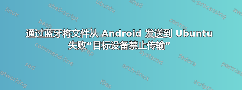 通过蓝牙将文件从 Android 发送到 Ubuntu 失败“目标设备禁止传输”