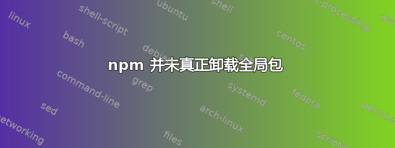 npm 并未真正卸载全局包