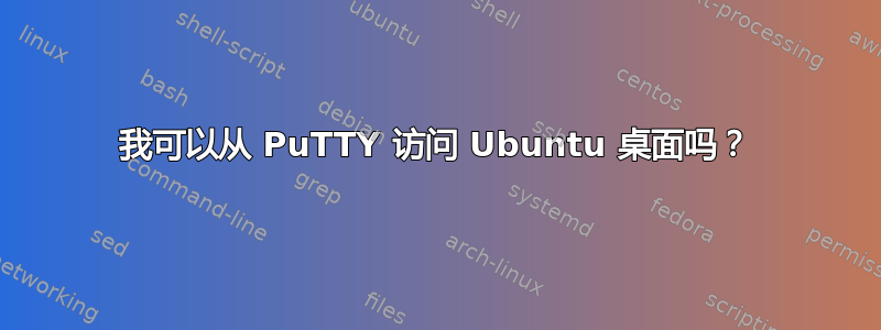 我可以从 PuTTY 访问 Ubuntu 桌面吗？