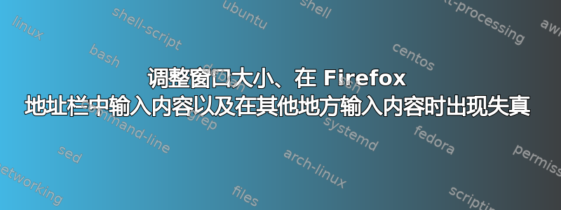 调整窗口大小、在 Firefox 地址栏中输入内容以及在其他地方输入内容时出现失真