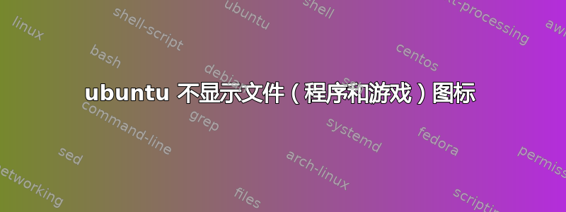 ubuntu 不显示文件（程序和游戏）图标