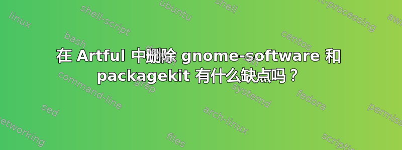 在 Artful 中删除 gnome-software 和 packagekit 有什么缺点吗？