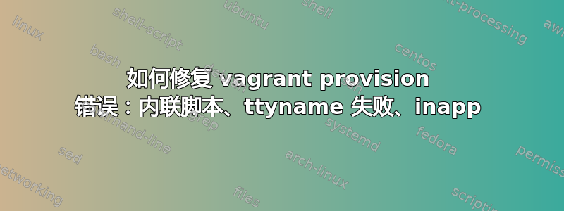 如何修复 vagrant provision 错误：内联脚本、ttyname 失败、inapp