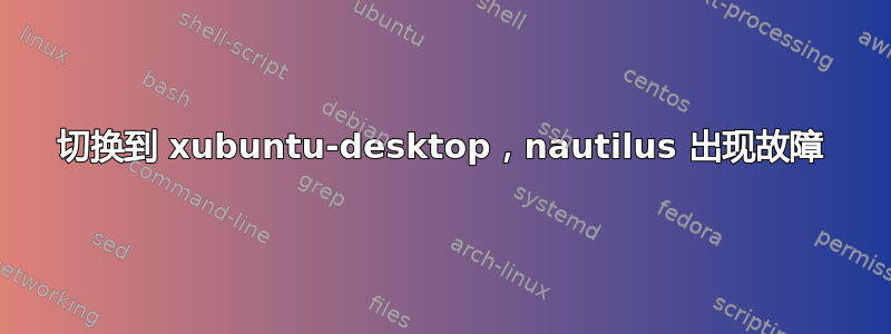 切换到 xubuntu-desktop，nautilus 出现故障