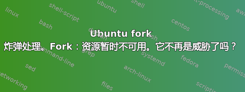 Ubuntu fork 炸弹处理。Fork：资源暂时不可用。它不再是威胁了吗？