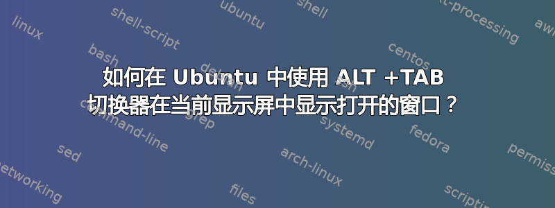 如何在 Ubuntu 中使用 ALT +TAB 切换器在当前显示屏中显示打开的窗口？