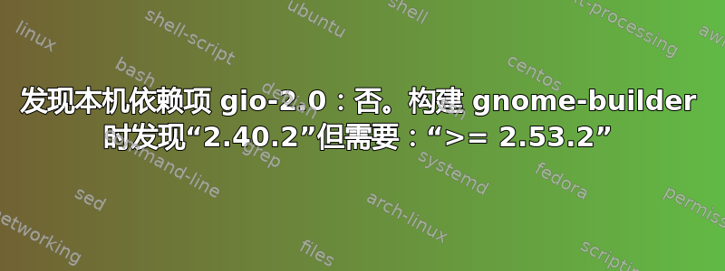 发现本机依赖项 gio-2.0：否。构建 gnome-builder 时发现“2.40.2”但需要：“>= 2.53.2”