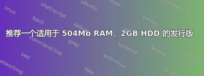 推荐一个适用于 504Mb RAM、2GB HDD 的发行版 