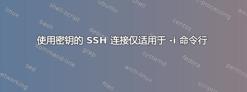 使用密钥的 SSH 连接仅适用于 -i 命令行