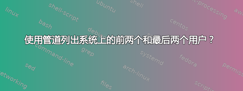 使用管道列出系统上的前两个和最后两个用户？