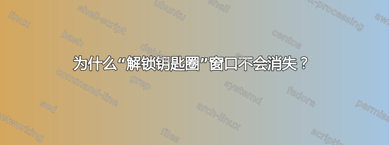 为什么“解锁钥匙圈”窗口不会消失？