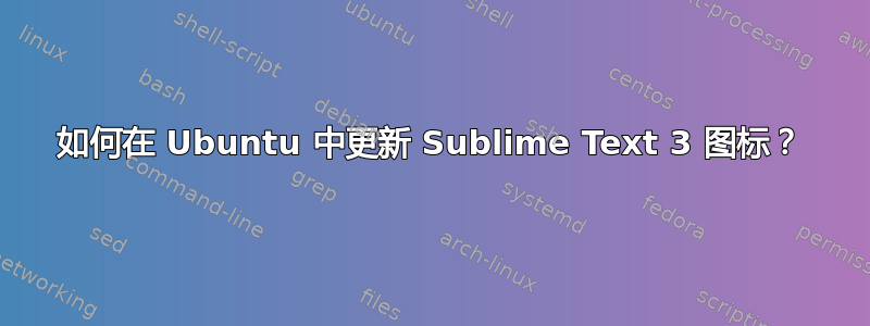 如何在 Ubuntu 中更新 Sublime Text 3 图标？