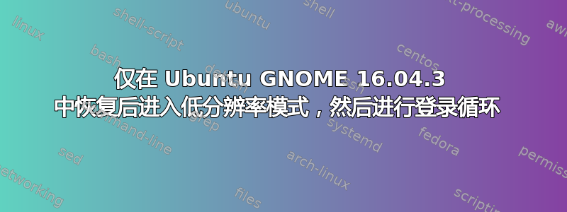 仅在 Ubuntu GNOME 16.04.3 中恢复后进入低分辨率模式，然后进行登录循环 