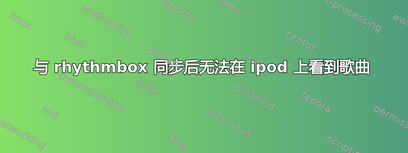 与 rhythmbox 同步后无法在 ipod 上看到歌曲