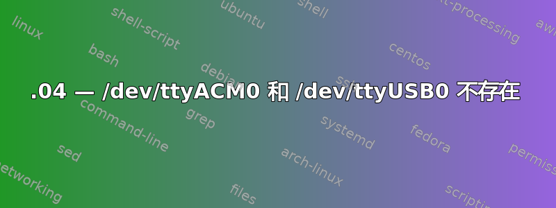 16.04 — /dev/ttyACM0 和 /dev/ttyUSB0 不存在