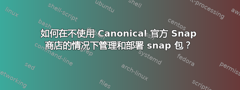 如何在不使用 Canonical 官方 Snap 商店的情况下管理和部署 snap 包？