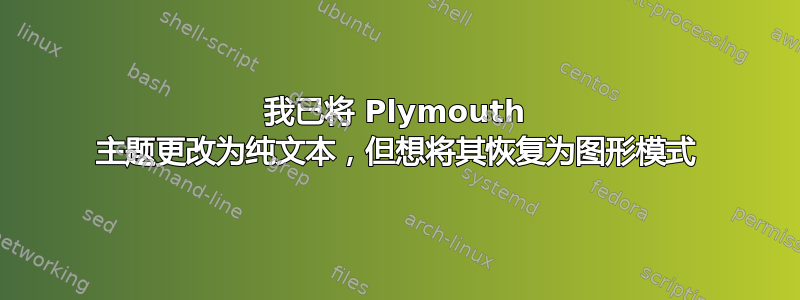 我已将 Plymouth 主题更改为纯文本，但想将其恢复为图形模式