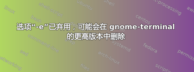 选项“-e”已弃用，可能会在 gnome-terminal 的更高版本中删除