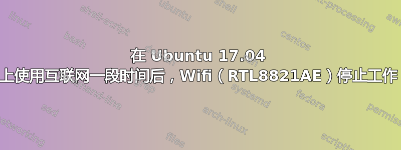 在 Ubuntu 17.04 上使用互联网一段时间后，Wifi（RTL8821AE）停止工作