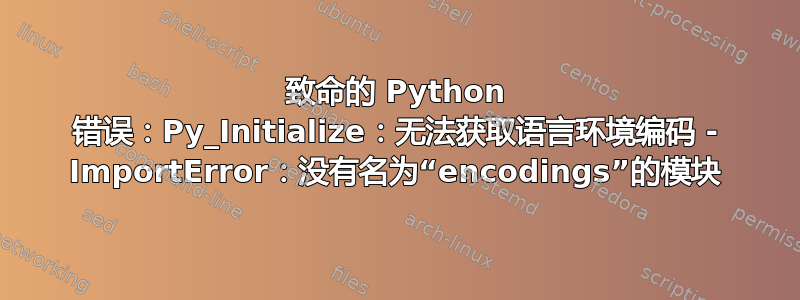 致命的 Python 错误：Py_Initialize：无法获取语言环境编码 - ImportError：没有名为“encodings”的模块