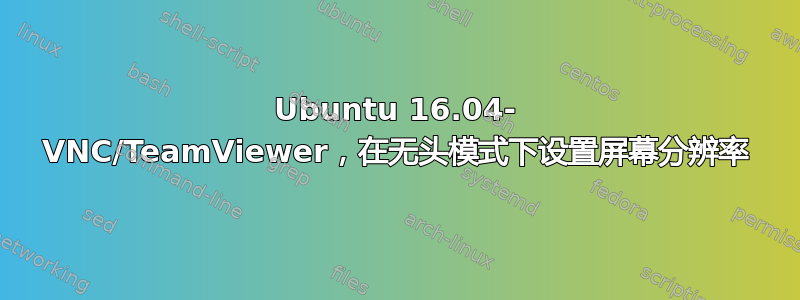 Ubuntu 16.04- VNC/TeamViewer，在无头模式下设置屏幕分辨率