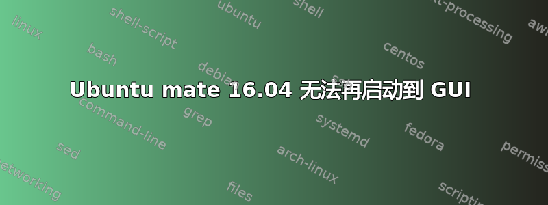 Ubuntu mate 16.04 无法再启动到 GUI