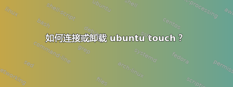 如何连接或卸载 ubuntu touch？