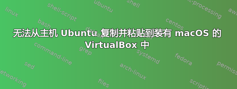 无法从主机 Ubuntu 复制并粘贴到装有 macOS 的 VirtualBox 中