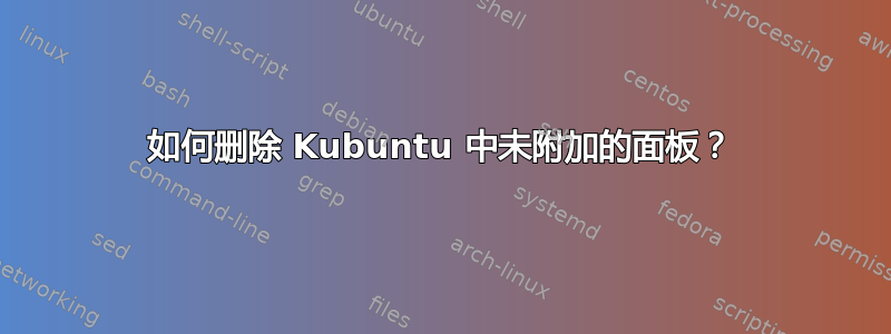 如何删除 Kubuntu 中未附加的面板？