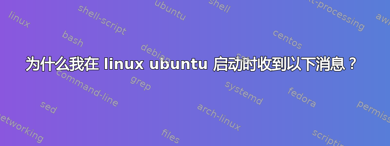 为什么我在 linux ubuntu 启动时收到以下消息？