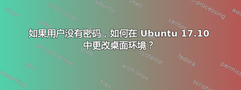 如果用户没有密码，如何在 Ubuntu 17.10 中更改桌面环境？