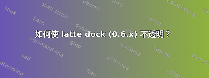 如何使 latte dock (0.6.x) 不透明？