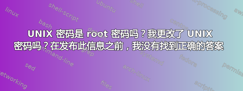 UNIX 密码是 root 密码吗？我更改了 UNIX 密码吗？在发布此信息之前，我没有找到正确的答案 