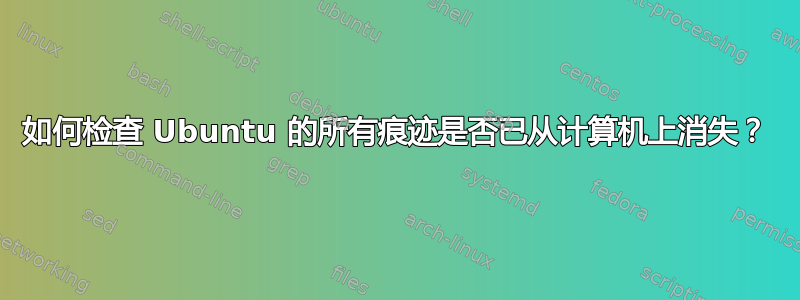 如何检查 Ubuntu 的所有痕迹是否已从计算机上消失？