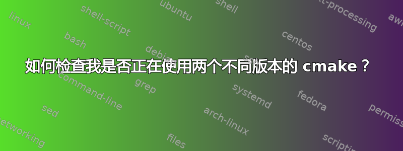 如何检查我是否正在使用两个不同版本的 cmake？