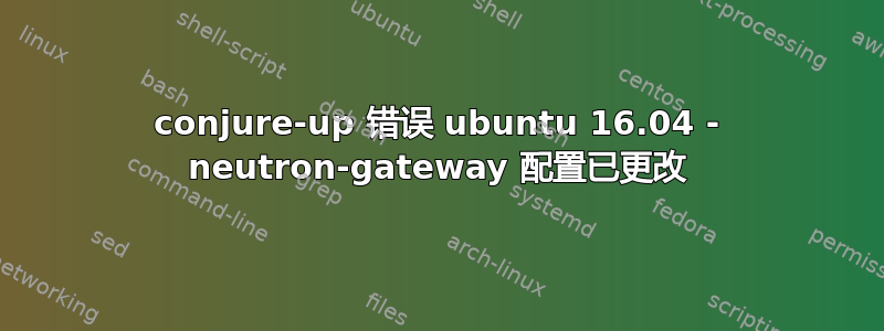 conjure-up 错误 ubuntu 16.04 - neutron-gateway 配置已更改