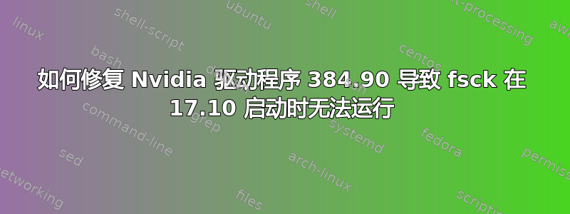 如何修复 Nvidia 驱动程序 384.90 导致 fsck 在 17.10 启动时无法运行